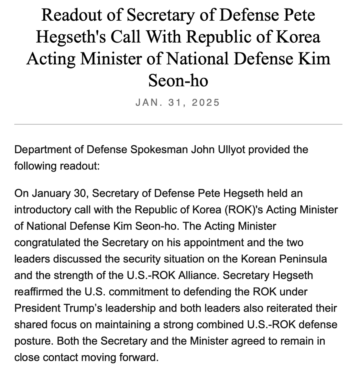 Funcionarios de defensa de Estados Unidos y Corea del Sur conversan. Según el Pentágono, el secretario de Defensa, Pete Hegseth, habló el jueves con el ministro de Defensa Nacional en funciones de la República de Corea, Kim Seon-ho. Hegseth reafirmó el compromiso de Estados Unidos de defender a la República de Corea bajo el liderazgo del presidente Trump.